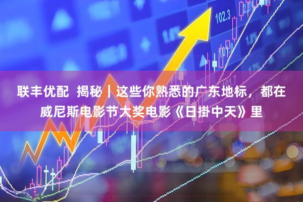 联丰优配  揭秘｜这些你熟悉的广东地标，都在威尼斯电影节大奖电影《日掛中天》里