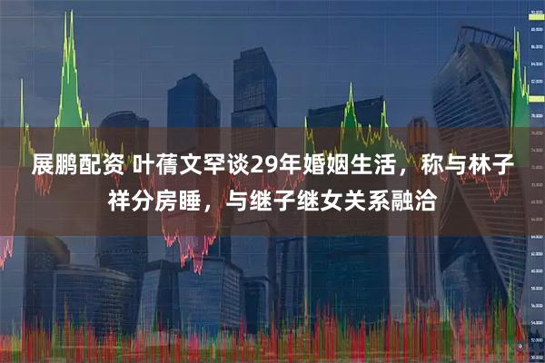 展鹏配资 叶蒨文罕谈29年婚姻生活，称与林子祥分房睡，与继子继女关系融洽
