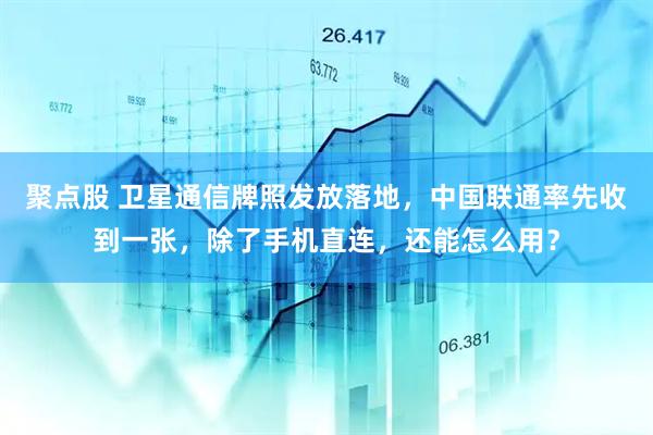 聚点股 卫星通信牌照发放落地，中国联通率先收到一张，除了手机直连，还能怎么用？