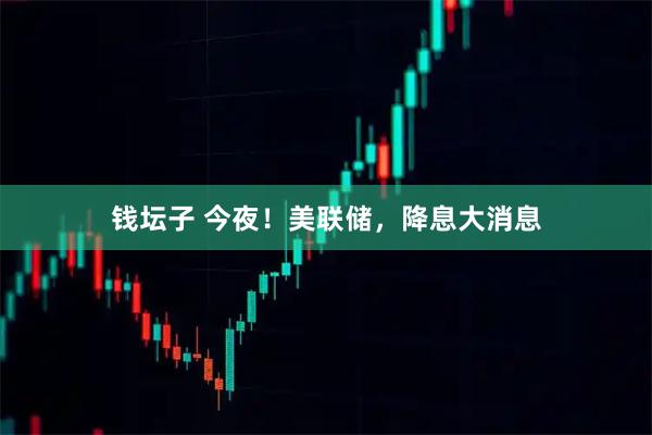 钱坛子 今夜！美联储，降息大消息