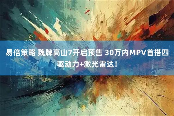 易倍策略 魏牌高山7开启预售 30万内MPV首搭四驱动力+激光雷达！
