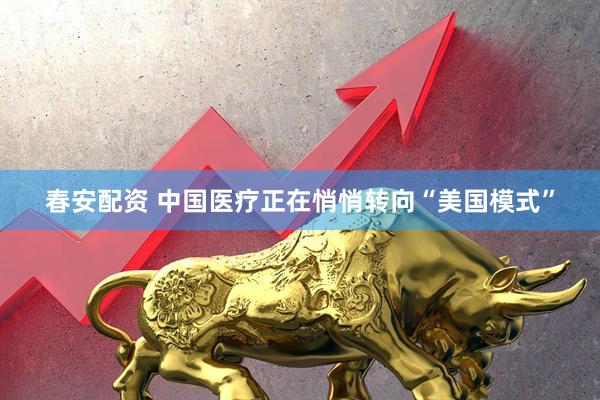 春安配资 中国医疗正在悄悄转向“美国模式”