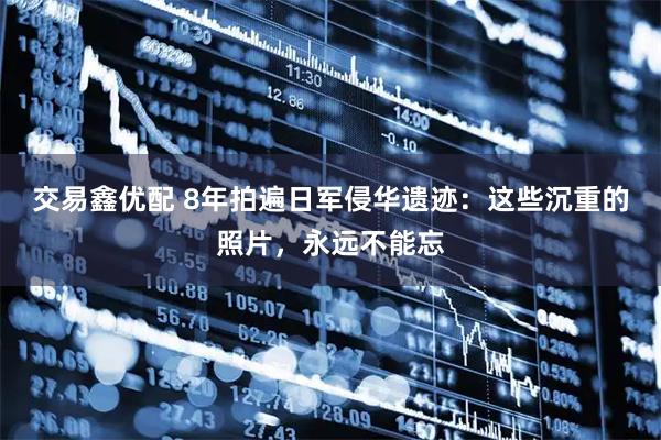 交易鑫优配 8年拍遍日军侵华遗迹：这些沉重的照片，永远不能忘