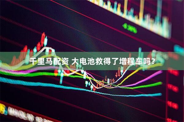 千里马配资 大电池救得了增程车吗？