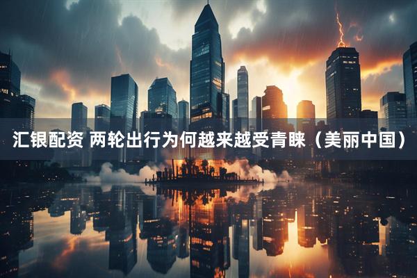 汇银配资 两轮出行为何越来越受青睐（美丽中国）