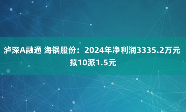 泸深A融通 海锅股份：2024年净利润3335.2万元 拟10派1.5元