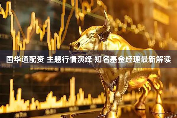 国华通配资 主题行情演绎 知名基金经理最新解读