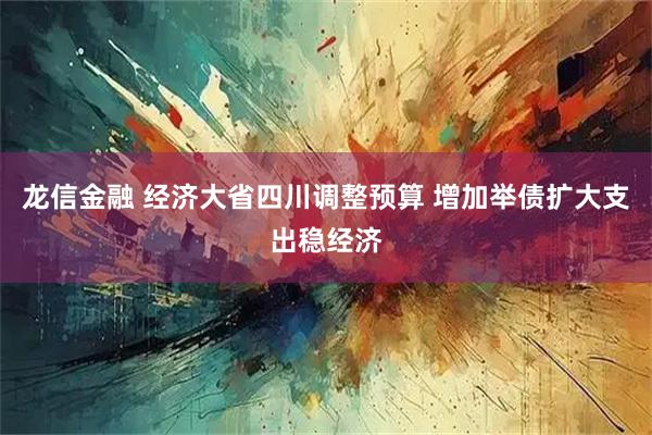 龙信金融 经济大省四川调整预算 增加举债扩大支出稳经济