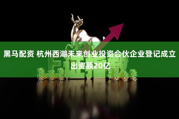 黑马配资 杭州西湖未来创业投资合伙企业登记成立 出资额20亿