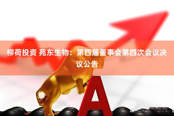 柳荷投资 苑东生物：第四届董事会第四次会议决议公告