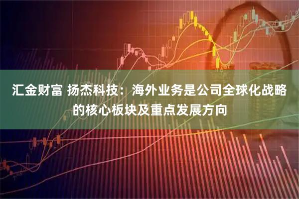 汇金财富 扬杰科技：海外业务是公司全球化战略的核心板块及重点发展方向