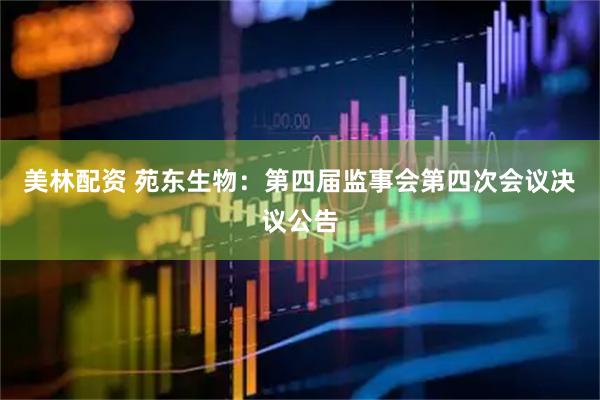 美林配资 苑东生物：第四届监事会第四次会议决议公告