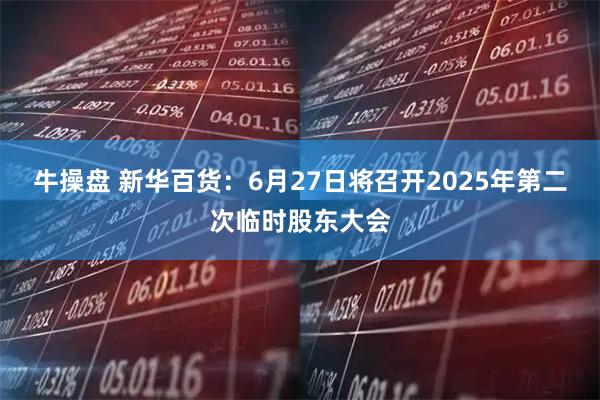 牛操盘 新华百货：6月27日将召开2025年第二次临时股东大会