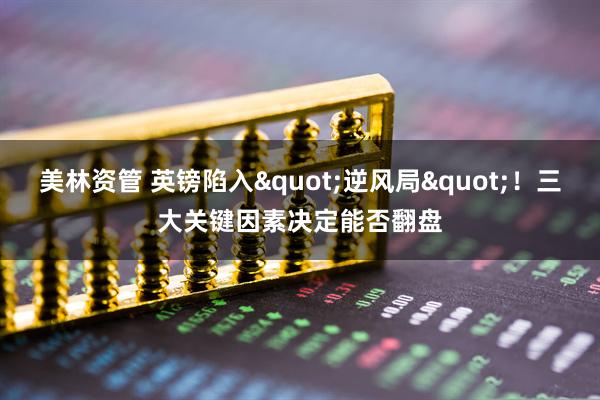 美林资管 英镑陷入"逆风局"！三大关键因素决定能否翻盘