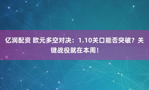 亿润配资 欧元多空对决：1.10关口能否突破？关键战役就在本周！
