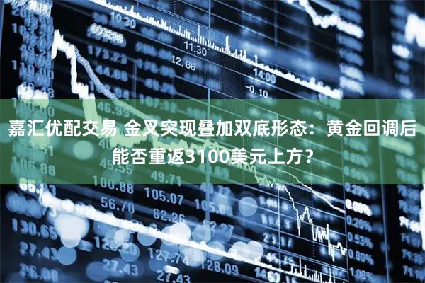 嘉汇优配交易 金叉突现叠加双底形态：黄金回调后能否重返3100美元上方？