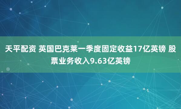 天平配资 英国巴克莱一季度固定收益17亿英镑 股票业务收入9.63亿英镑