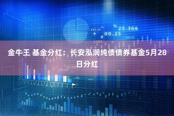金牛王 基金分红：长安泓润纯债债券基金5月28日分红
