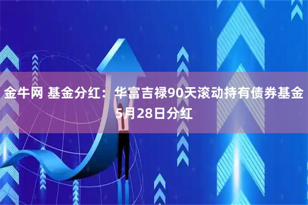 金牛网 基金分红：华富吉禄90天滚动持有债券基金5月28日分红