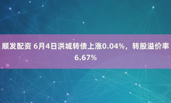 顺发配资 6月4日洪城转债上涨0.04%，转股溢价率6.67%