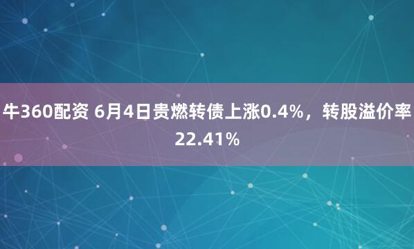 牛360配资 6月4日贵燃转债上涨0.4%，转股溢价率22.41%