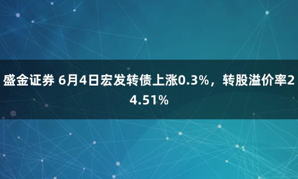 盛金证券 6月4日宏发转债上涨0.3%，转股溢价率24.51%