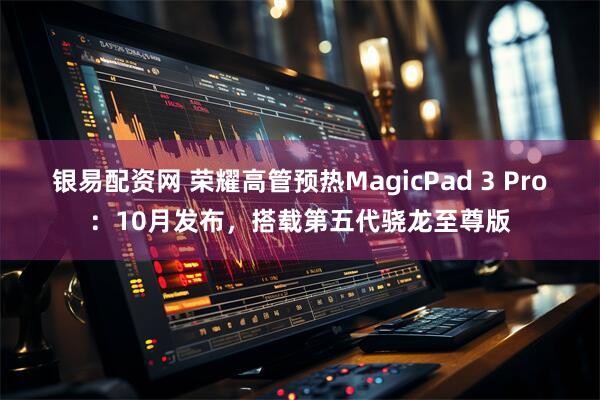 银易配资网 荣耀高管预热MagicPad 3 Pro：10月发布，搭载第五代骁龙至尊版