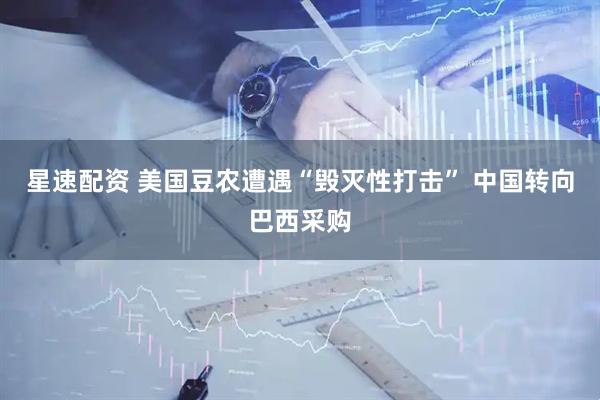 星速配资 美国豆农遭遇“毁灭性打击” 中国转向巴西采购