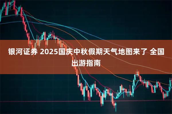 银河证券 2025国庆中秋假期天气地图来了 全国出游指南