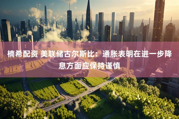 楠希配资 美联储古尔斯比：通胀表明在进一步降息方面应保持谨慎