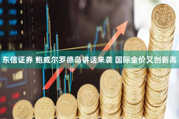 东信证券 鲍威尔罗德岛讲话来袭 国际金价又创新高