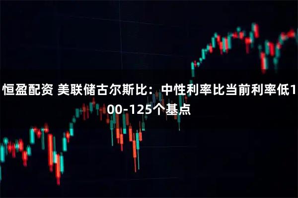 恒盈配资 美联储古尔斯比：中性利率比当前利率低100-125个基点