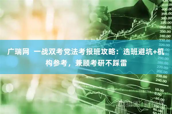 广瑞网  一战双考党法考报班攻略：选班避坑+机构参考，兼顾考研不踩雷