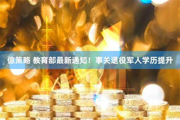 億策略 教育部最新通知！事关退役军人学历提升