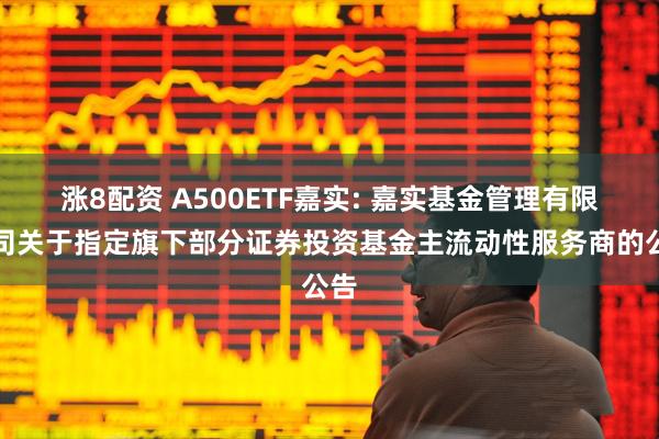涨8配资 A500ETF嘉实: 嘉实基金管理有限公司关于指定旗下部分证券投资基金主流动性服务商的公告