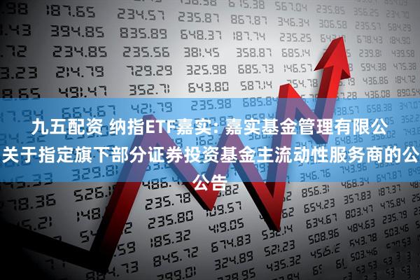 九五配资 纳指ETF嘉实: 嘉实基金管理有限公司关于指定旗下部分证券投资基金主流动性服务商的公告