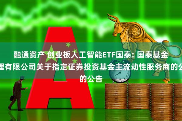 融通资产 创业板人工智能ETF国泰: 国泰基金管理有限公司关于指定证券投资基金主流动性服务商的公告