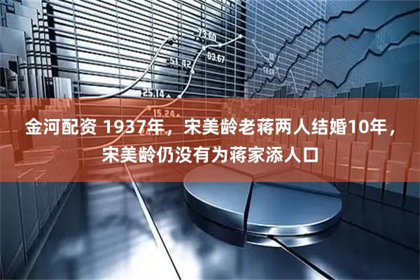 金河配资 1937年，宋美龄老蒋两人结婚10年，宋美龄仍没有为蒋家添人口