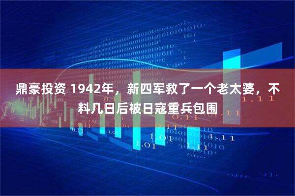 鼎豪投资 1942年，新四军救了一个老太婆，不料几日后被日寇重兵包围