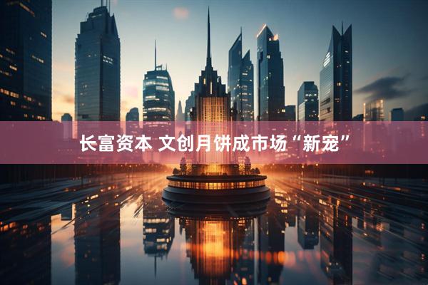 长富资本 文创月饼成市场“新宠”