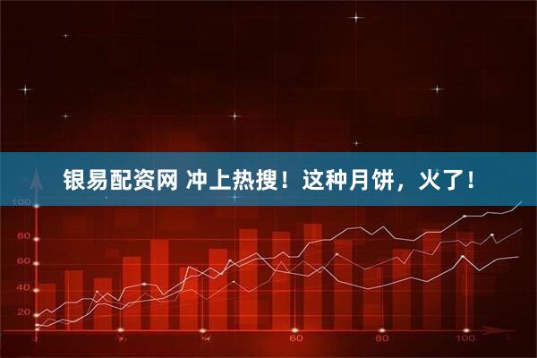 银易配资网 冲上热搜！这种月饼，火了！