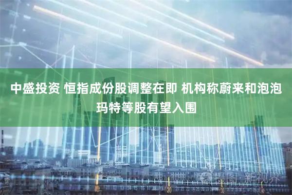 中盛投资 恒指成份股调整在即 机构称蔚来和泡泡玛特等股有望入围
