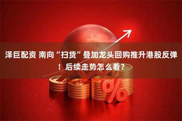 泽巨配资 南向“扫货”叠加龙头回购推升港股反弹！后续走势怎么看？