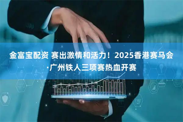 金富宝配资 赛出激情和活力!2025香港赛马会·广州铁人三项赛热血开赛