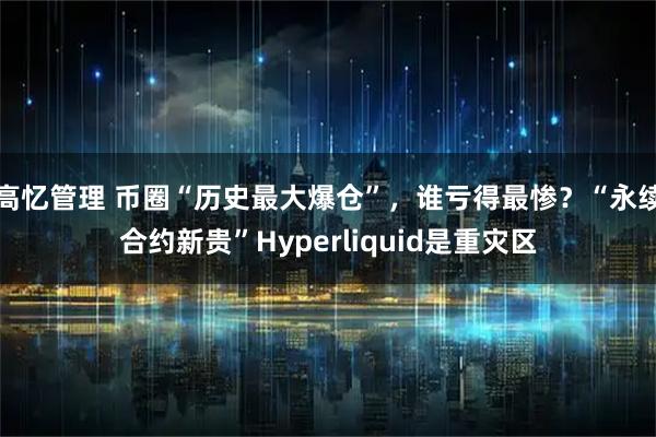 高忆管理 币圈“历史最大爆仓”,谁亏得最惨?“永续合约新贵”Hyperliquid是重灾区