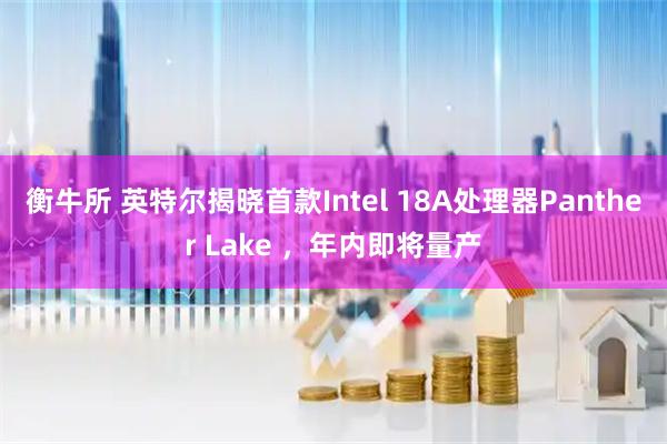 衡牛所 英特尔揭晓首款Intel 18A处理器Panther Lake ,年内即将量产