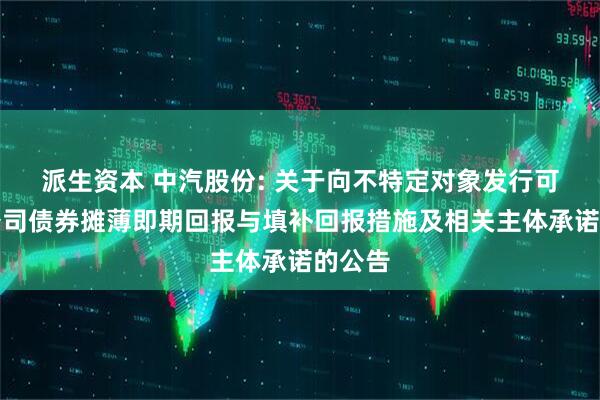 派生资本 中汽股份: 关于向不特定对象发行可转换公司债券摊薄即期回报与填补回报措施及相关主体承诺的公告
