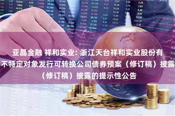 亚晶金融 祥和实业: 浙江天台祥和实业股份有限公司关于向不特定对象发行可转换公司债券预案(修订稿)披露的提示性公告