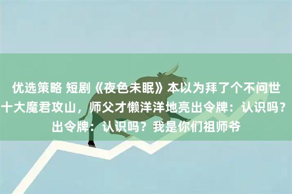 优选策略 短剧《夜色未眠》本以为拜了个不问世事的师父,直到十大魔君攻山,师父才懒洋洋地亮出令牌:认识吗?我是你们祖师爷