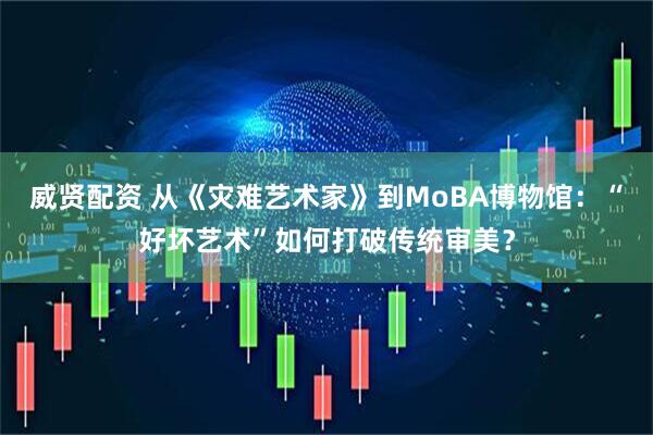 威贤配资 从《灾难艺术家》到MoBA博物馆：“好坏艺术”如何打破传统审美？